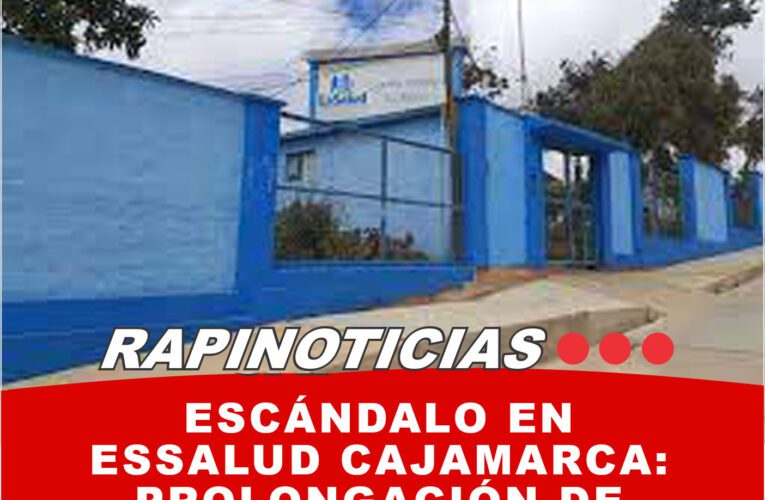 Escándalo en Essalud Cajamarca: Prolongación de Contrato Hospitalario Sin Justificación