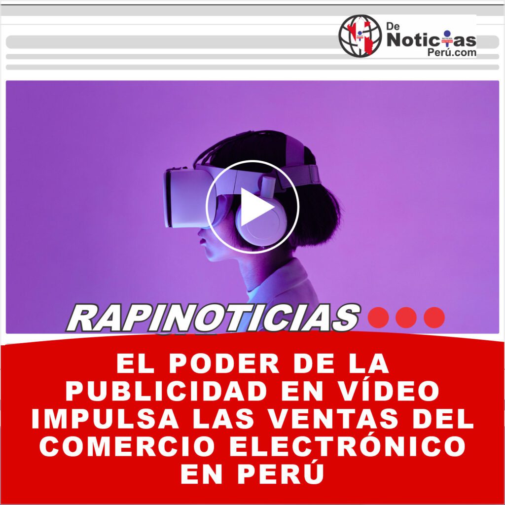 El Poder De La Publicidad En Vídeo Impulsa Las Ventas Del Comercio Electrónico En Perú De 4645