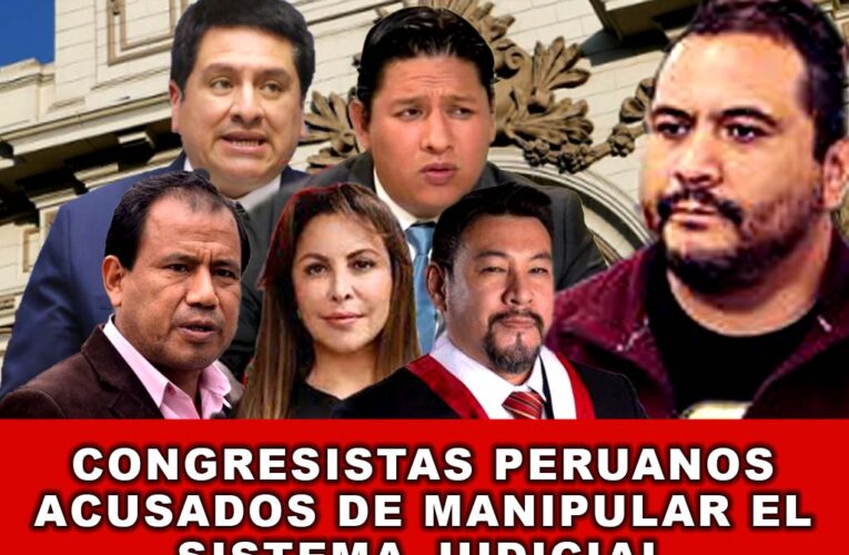 Congresistas Peruanos Acusados de Manipular el Sistema Judicial