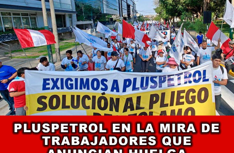 Pluspetrol en la mira de trabajadores que anuncian Huelga Indefinida