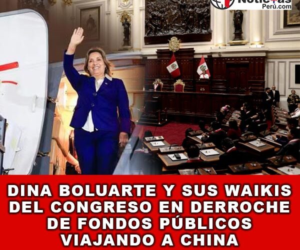 Dina Boluarte y sus WAIKIS del Congreso en Derroche de Fondos Públicos Viajando a China