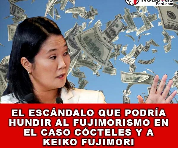 El Escándalo que Podría Hundir al Fujimorismo en el Caso Cócteles y a Keiko Fujimori